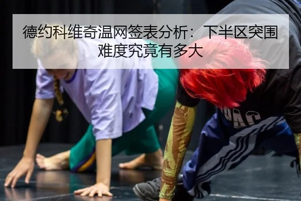 德约科维奇温网签表分析：下半区突围难度究竟有多大